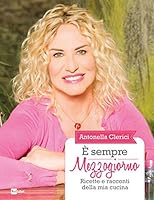 &Egrave; sempre mezzogiorno. Ricette e racconti della mia cucina di Antonella Clerici